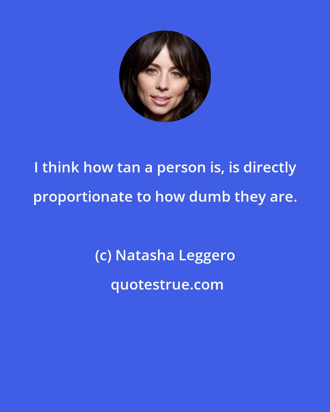 Natasha Leggero: I think how tan a person is, is directly proportionate to how dumb they are.