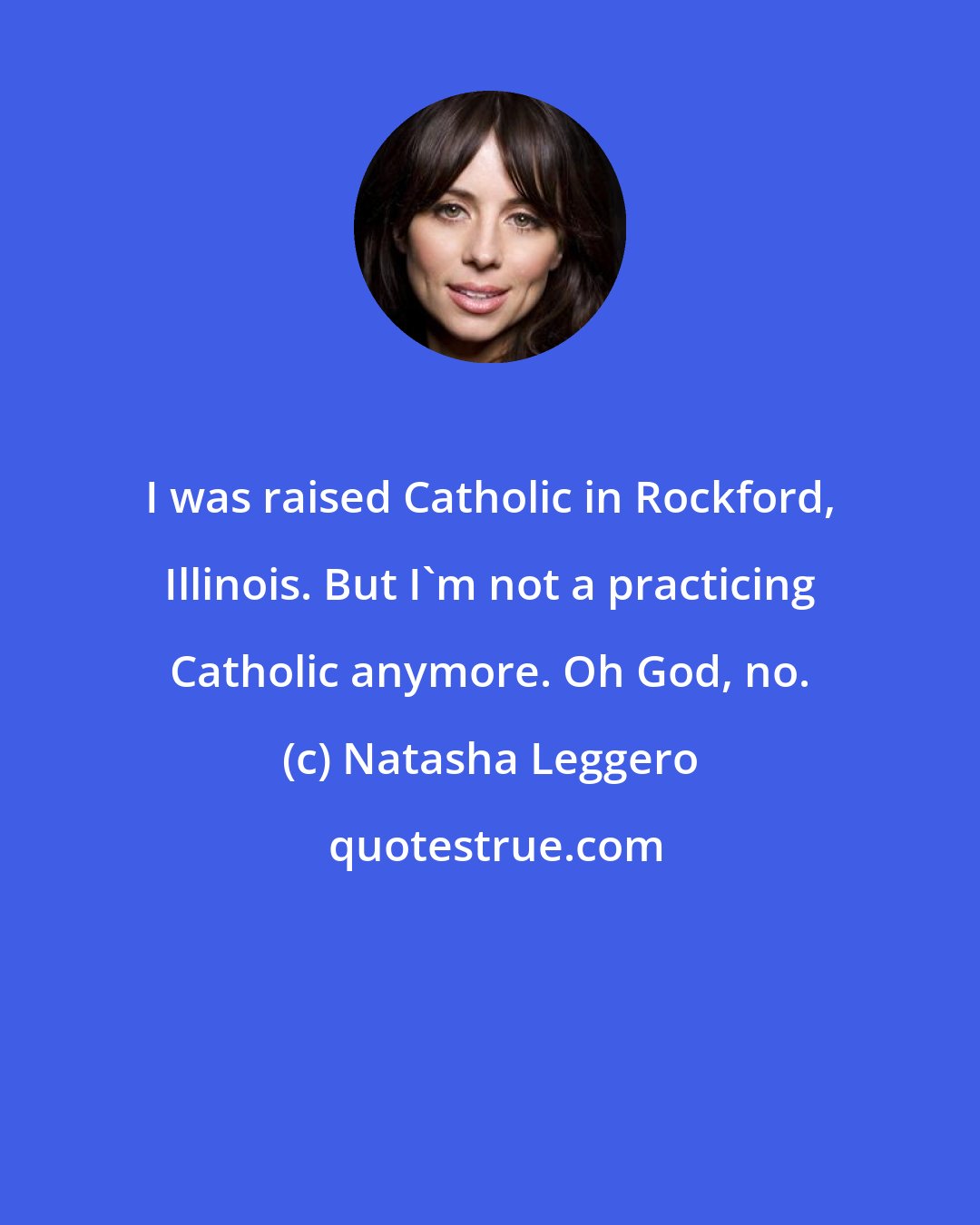 Natasha Leggero: I was raised Catholic in Rockford, Illinois. But I'm not a practicing Catholic anymore. Oh God, no.