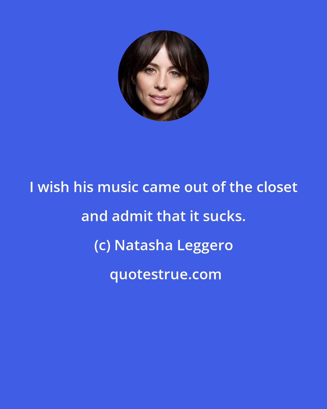 Natasha Leggero: I wish his music came out of the closet and admit that it sucks.