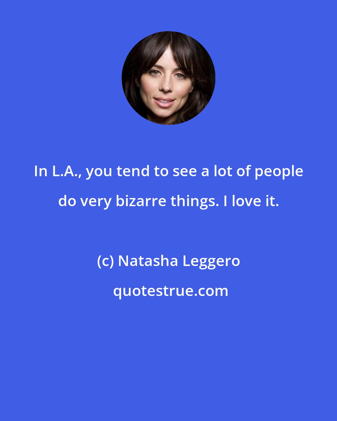 Natasha Leggero: In L.A., you tend to see a lot of people do very bizarre things. I love it.