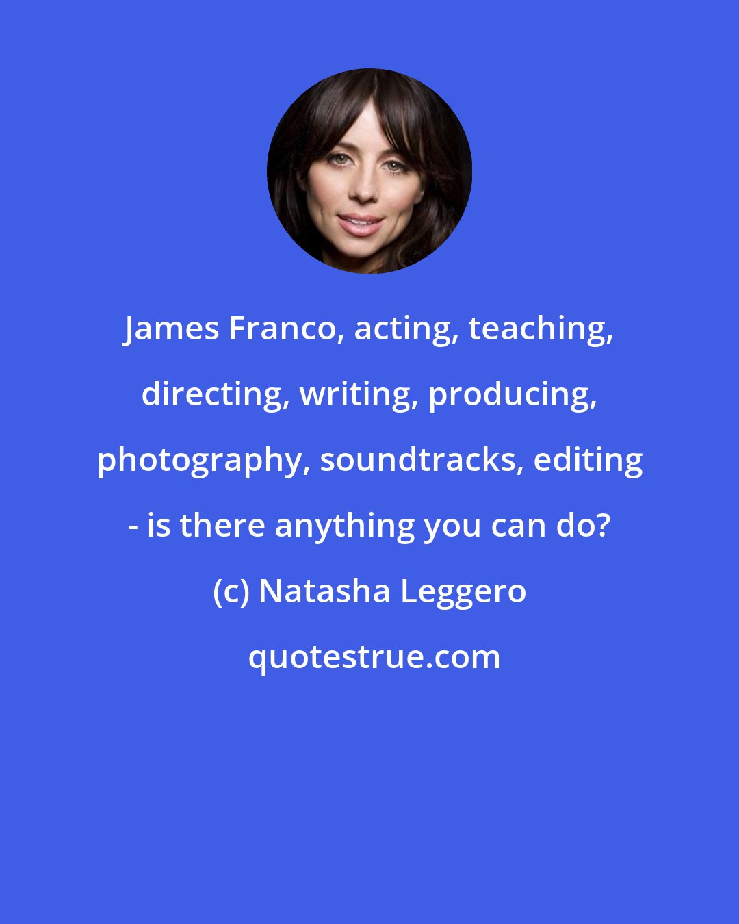 Natasha Leggero: James Franco, acting, teaching, directing, writing, producing, photography, soundtracks, editing - is there anything you can do?