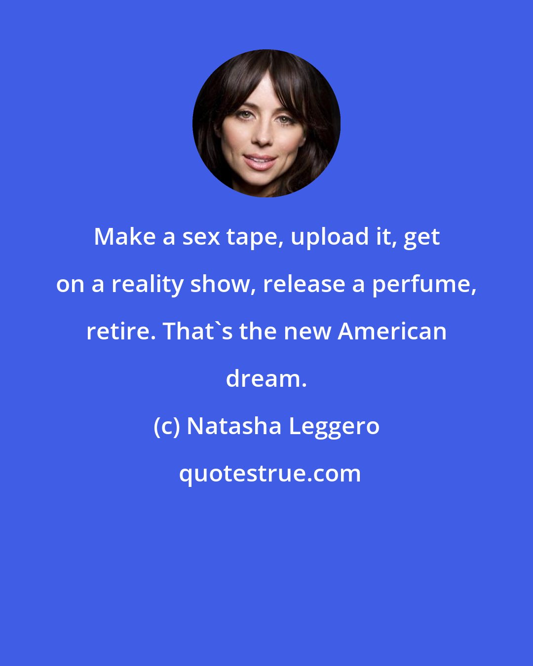 Natasha Leggero: Make a sex tape, upload it, get on a reality show, release a perfume, retire. That's the new American dream.