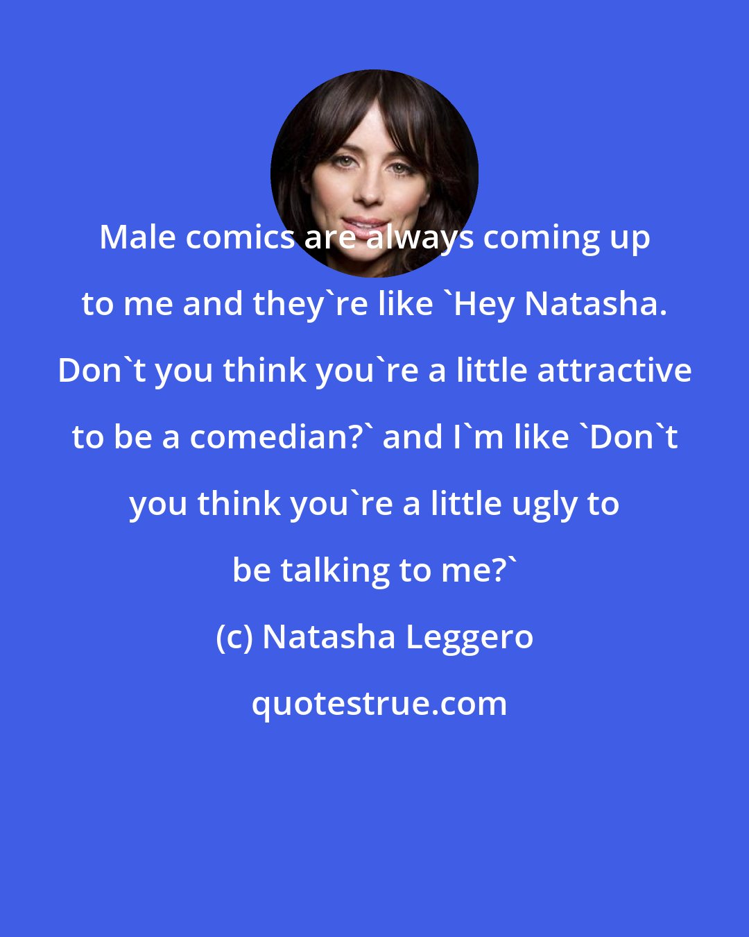 Natasha Leggero: Male comics are always coming up to me and they're like 'Hey Natasha. Don't you think you're a little attractive to be a comedian?' and I'm like 'Don't you think you're a little ugly to be talking to me?'