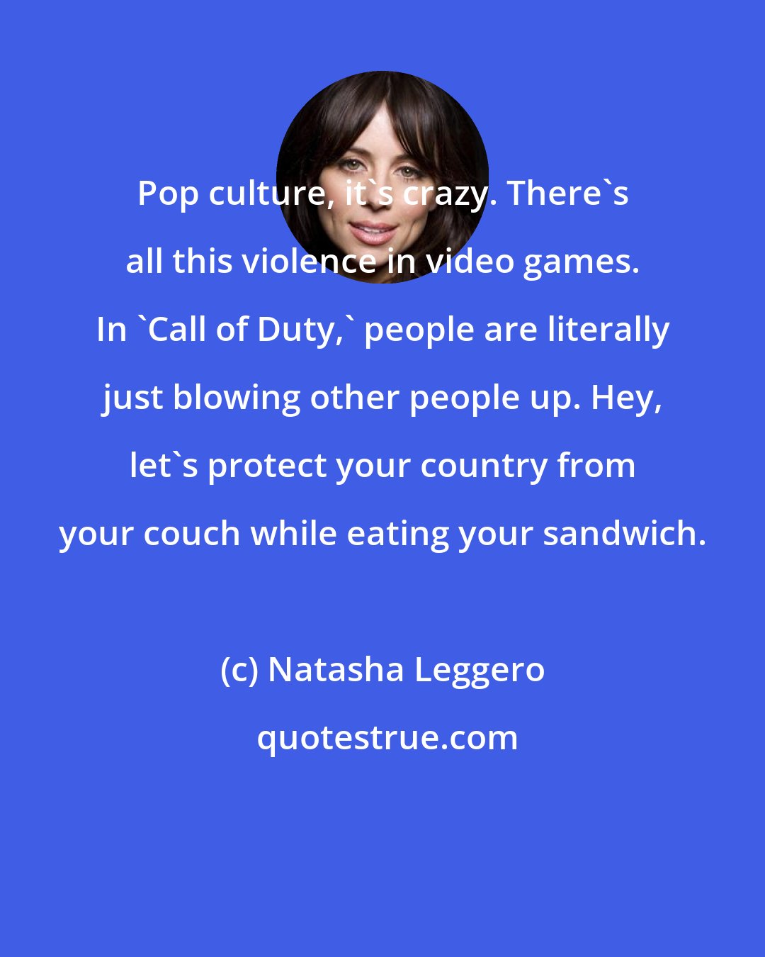 Natasha Leggero: Pop culture, it's crazy. There's all this violence in video games. In 'Call of Duty,' people are literally just blowing other people up. Hey, let's protect your country from your couch while eating your sandwich.