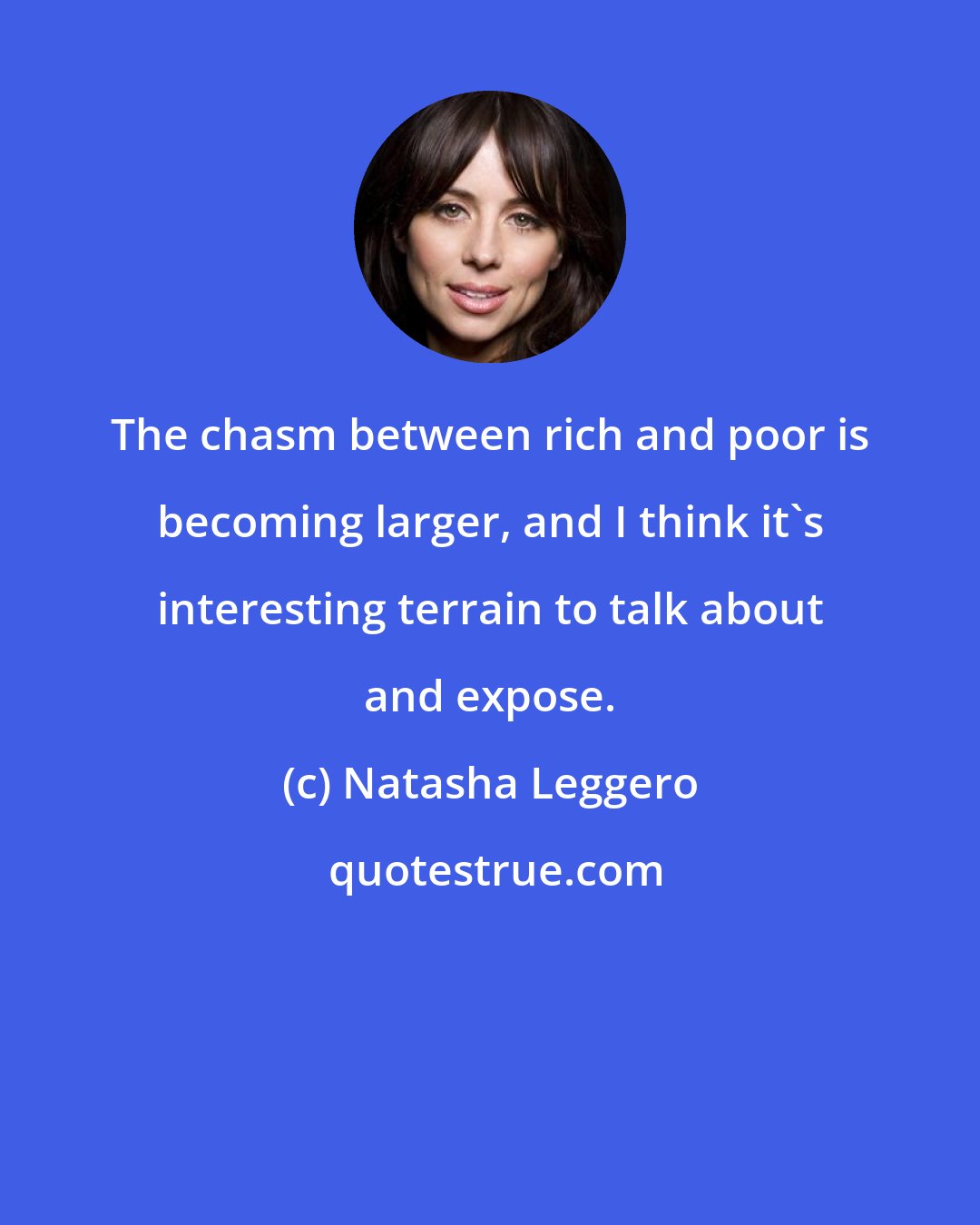 Natasha Leggero: The chasm between rich and poor is becoming larger, and I think it's interesting terrain to talk about and expose.