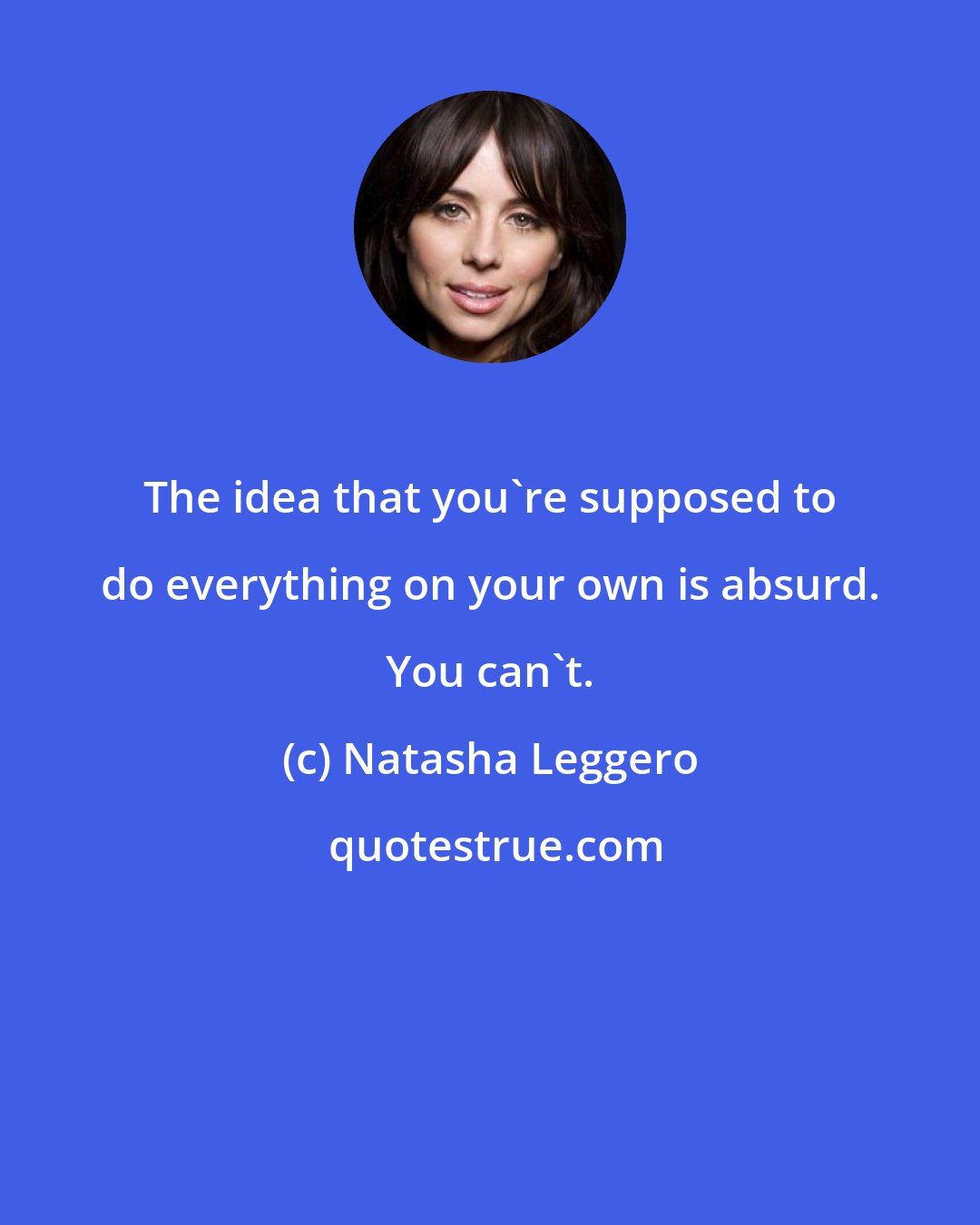 Natasha Leggero: The idea that you're supposed to do everything on your own is absurd. You can't.