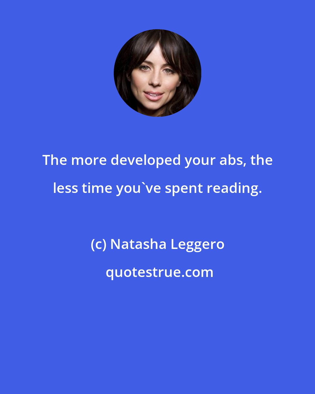 Natasha Leggero: The more developed your abs, the less time you've spent reading.