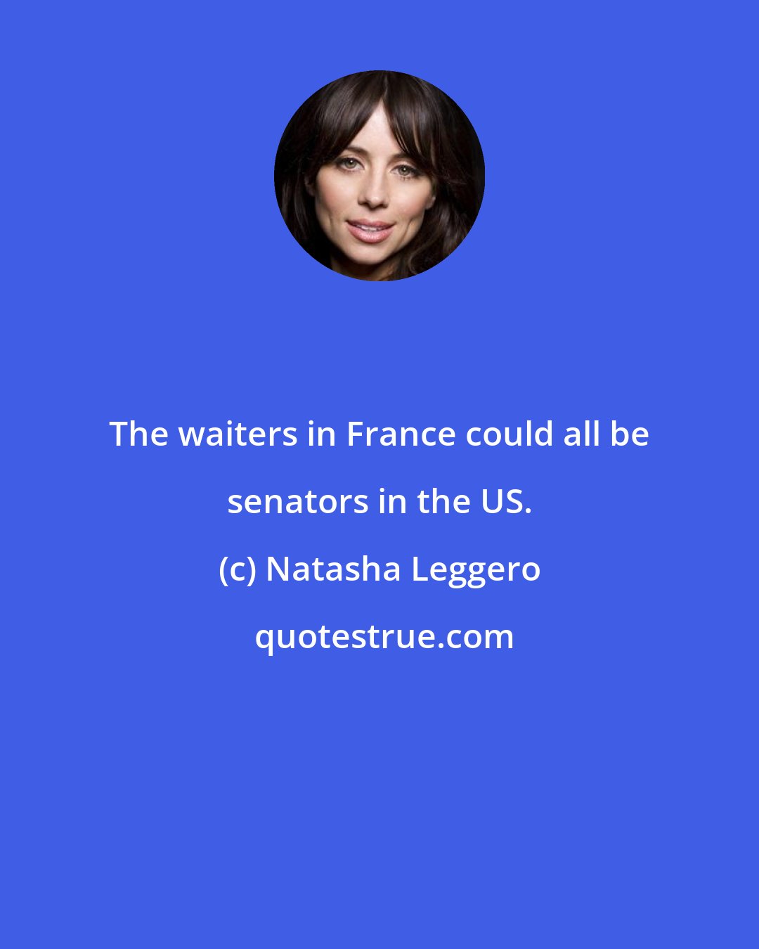 Natasha Leggero: The waiters in France could all be senators in the US.