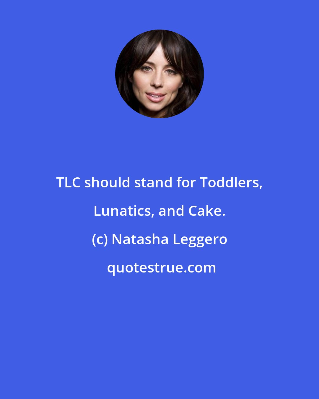 Natasha Leggero: TLC should stand for Toddlers, Lunatics, and Cake.