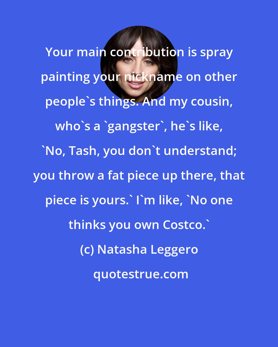 Natasha Leggero: Your main contribution is spray painting your nickname on other people's things. And my cousin, who's a 'gangster', he's like, 'No, Tash, you don't understand; you throw a fat piece up there, that piece is yours.' I'm like, 'No one thinks you own Costco.'