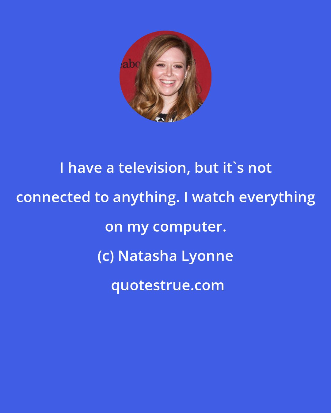 Natasha Lyonne: I have a television, but it's not connected to anything. I watch everything on my computer.