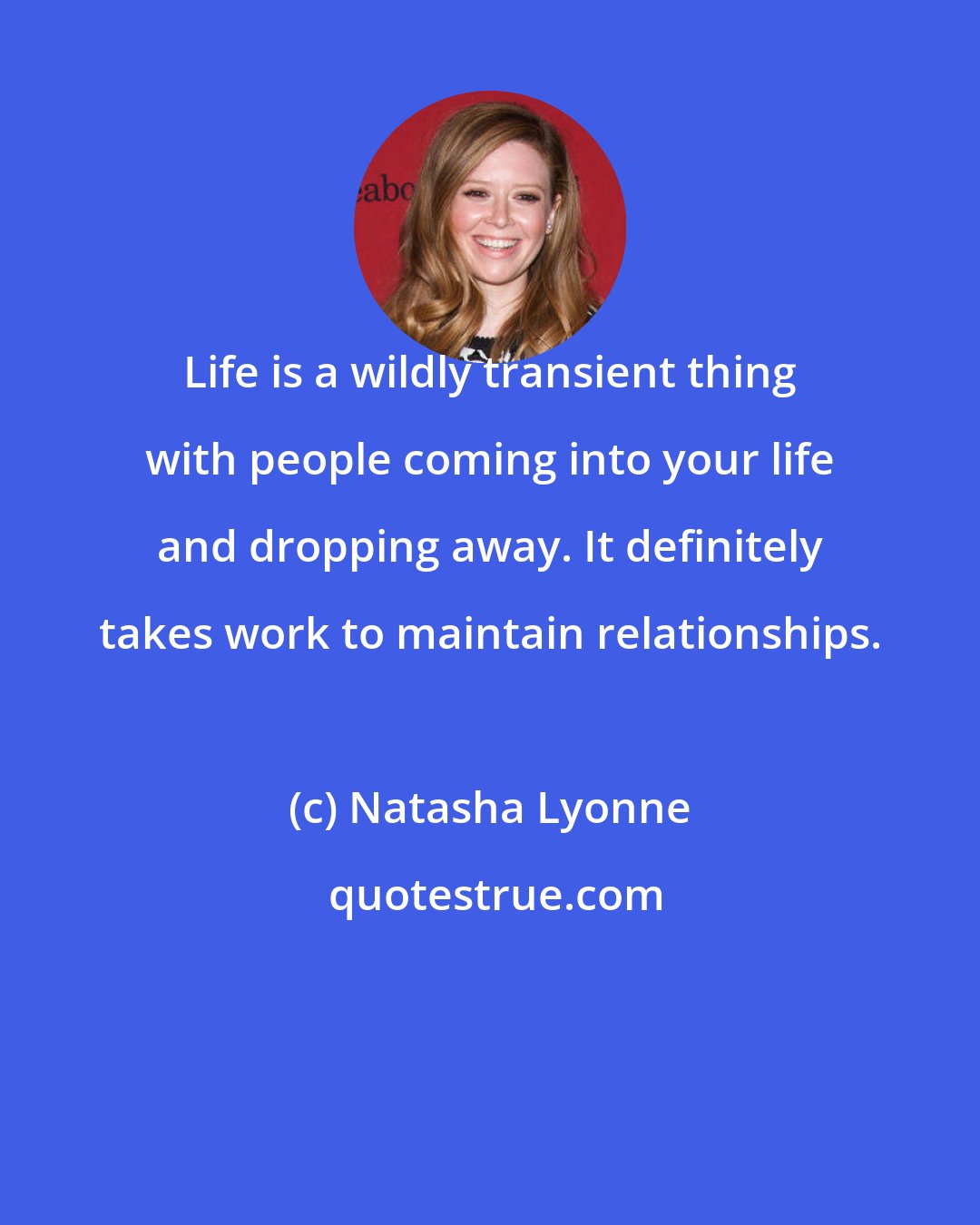 Natasha Lyonne: Life is a wildly transient thing with people coming into your life and dropping away. It definitely takes work to maintain relationships.