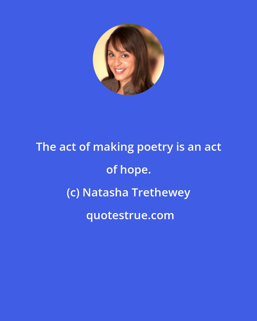 Natasha Trethewey: The act of making poetry is an act of hope.