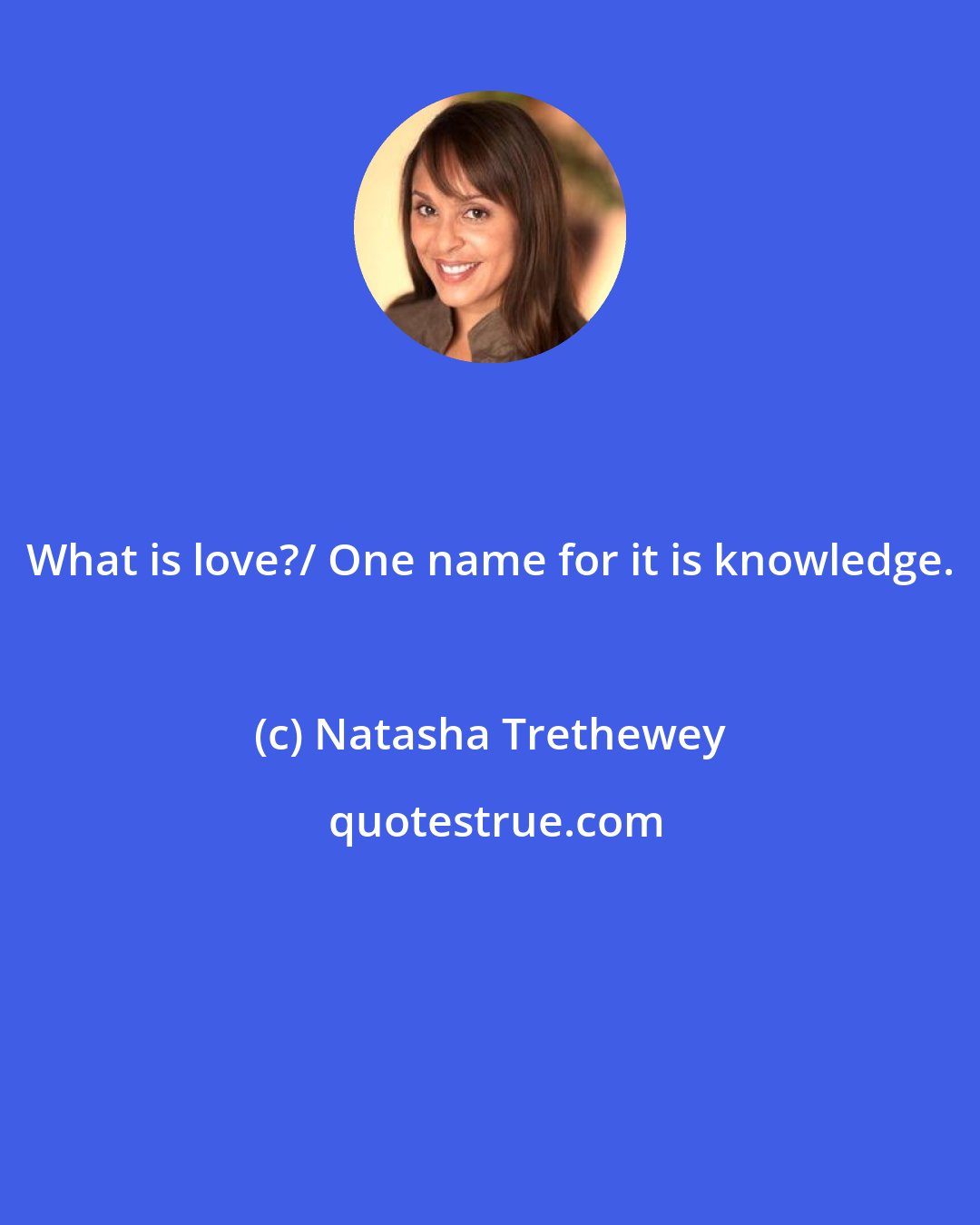 Natasha Trethewey: What is love?/ One name for it is knowledge.