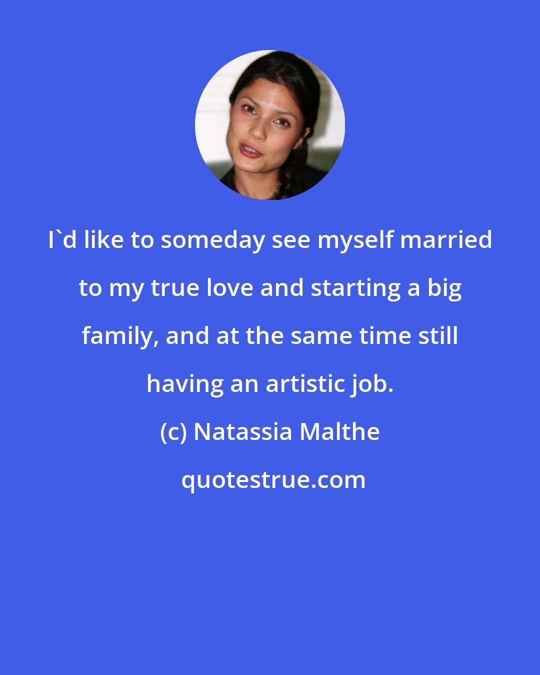 Natassia Malthe: I'd like to someday see myself married to my true love and starting a big family, and at the same time still having an artistic job.