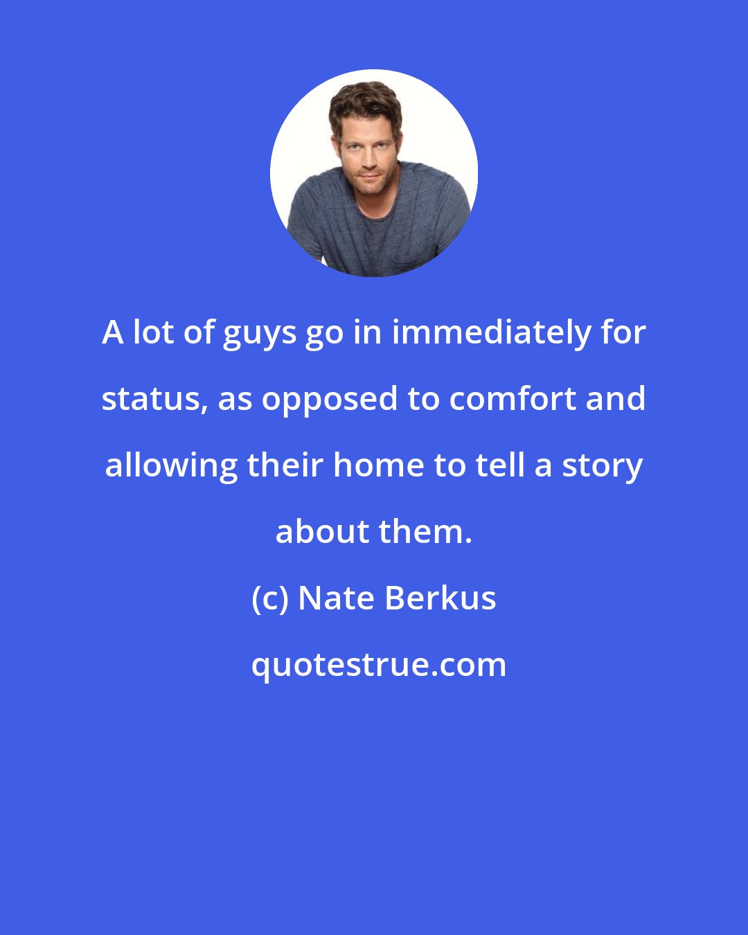 Nate Berkus: A lot of guys go in immediately for status, as opposed to comfort and allowing their home to tell a story about them.