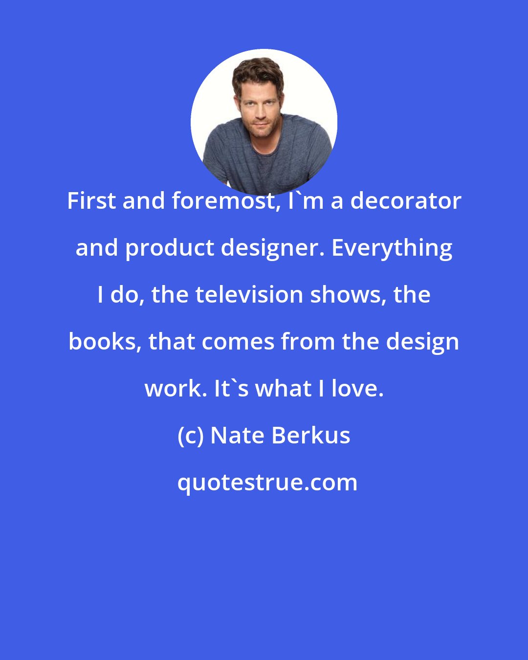 Nate Berkus: First and foremost, I'm a decorator and product designer. Everything I do, the television shows, the books, that comes from the design work. It's what I love.