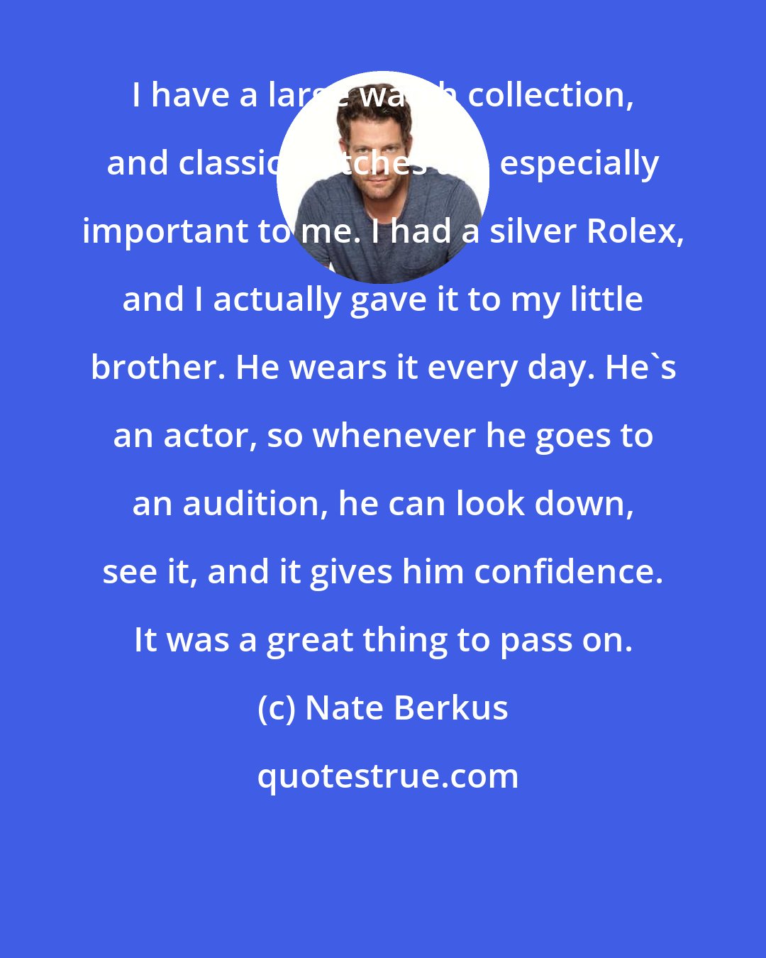Nate Berkus: I have a large watch collection, and classic watches are especially important to me. I had a silver Rolex, and I actually gave it to my little brother. He wears it every day. He's an actor, so whenever he goes to an audition, he can look down, see it, and it gives him confidence. It was a great thing to pass on.