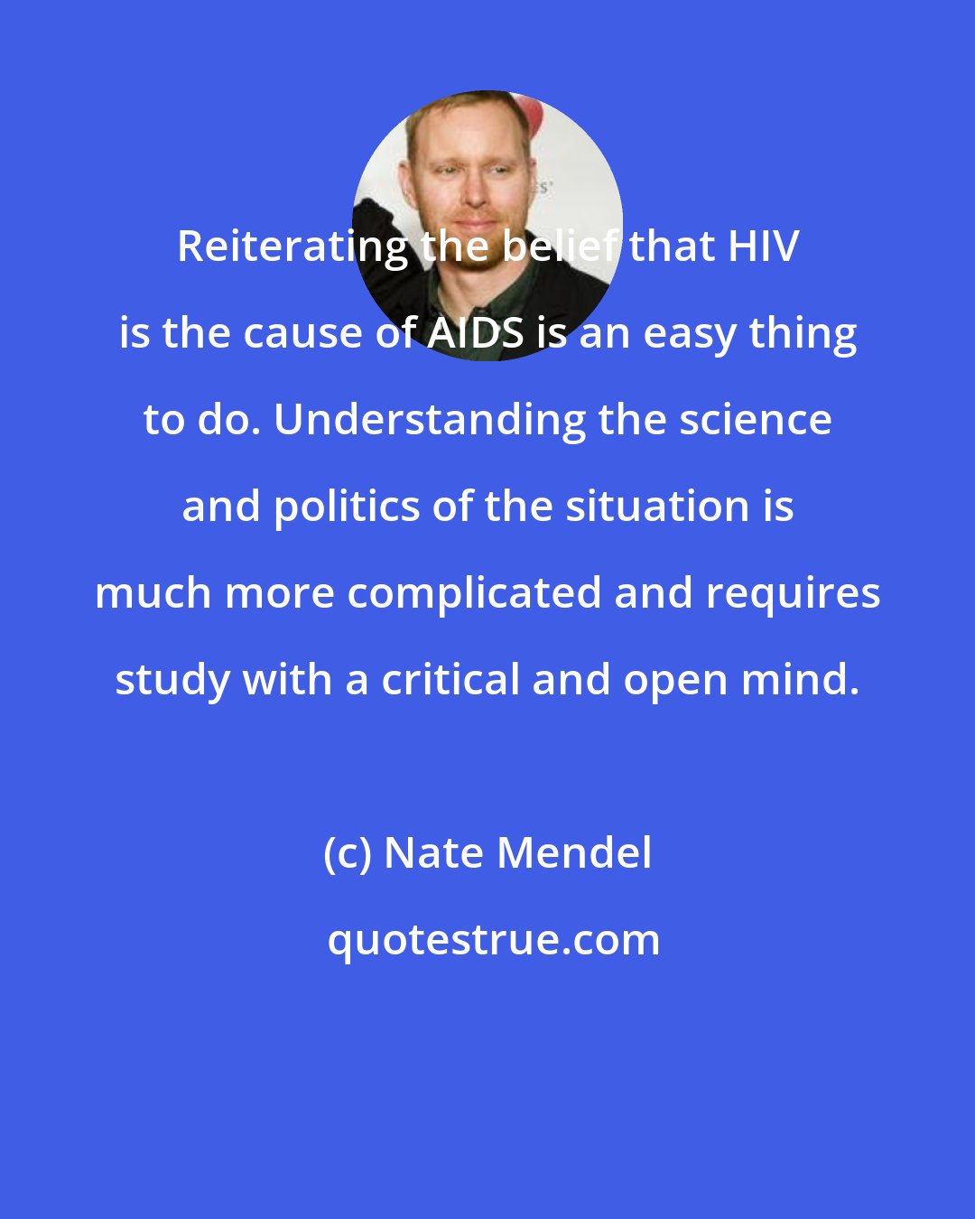 Nate Mendel: Reiterating the belief that HIV is the cause of AIDS is an easy thing to do. Understanding the science and politics of the situation is much more complicated and requires study with a critical and open mind.