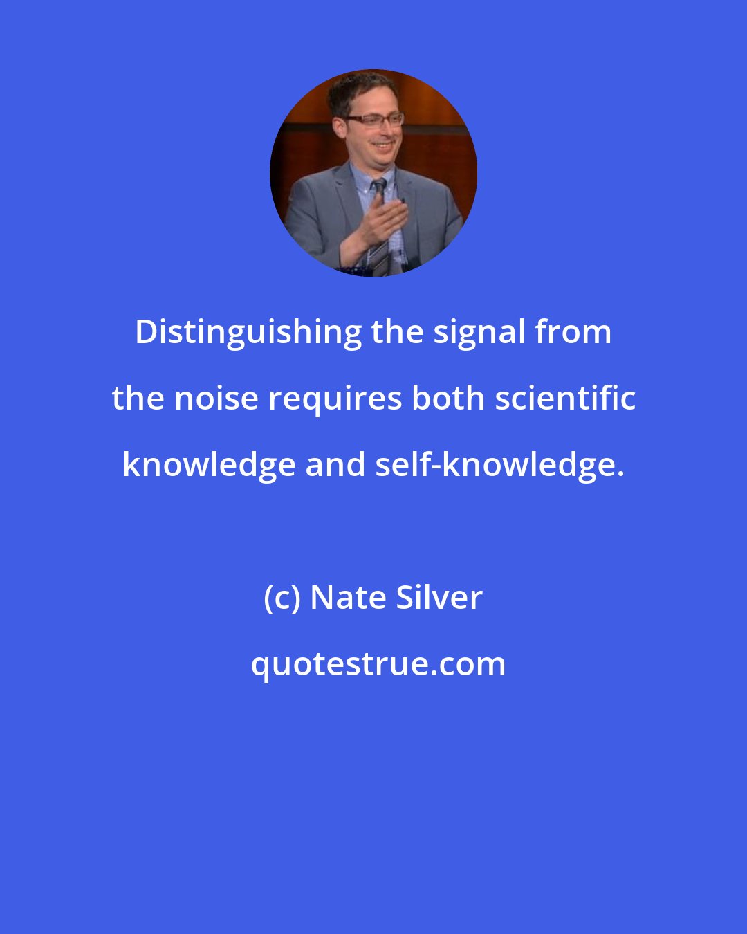 Nate Silver: Distinguishing the signal from the noise requires both scientific knowledge and self-knowledge.