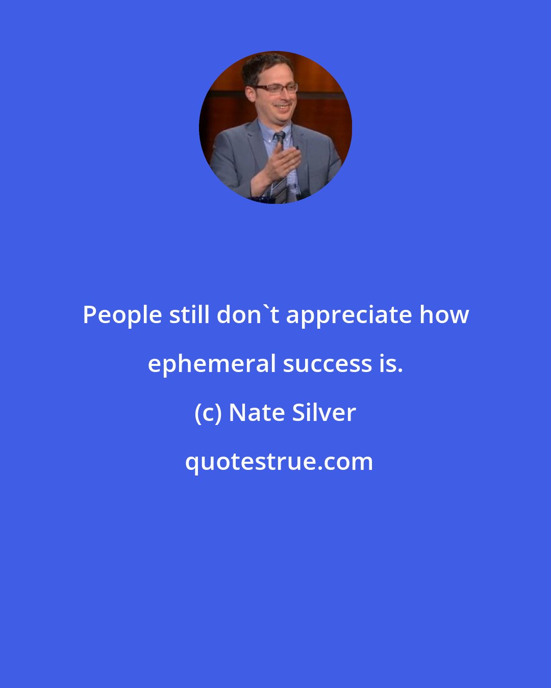 Nate Silver: People still don't appreciate how ephemeral success is.