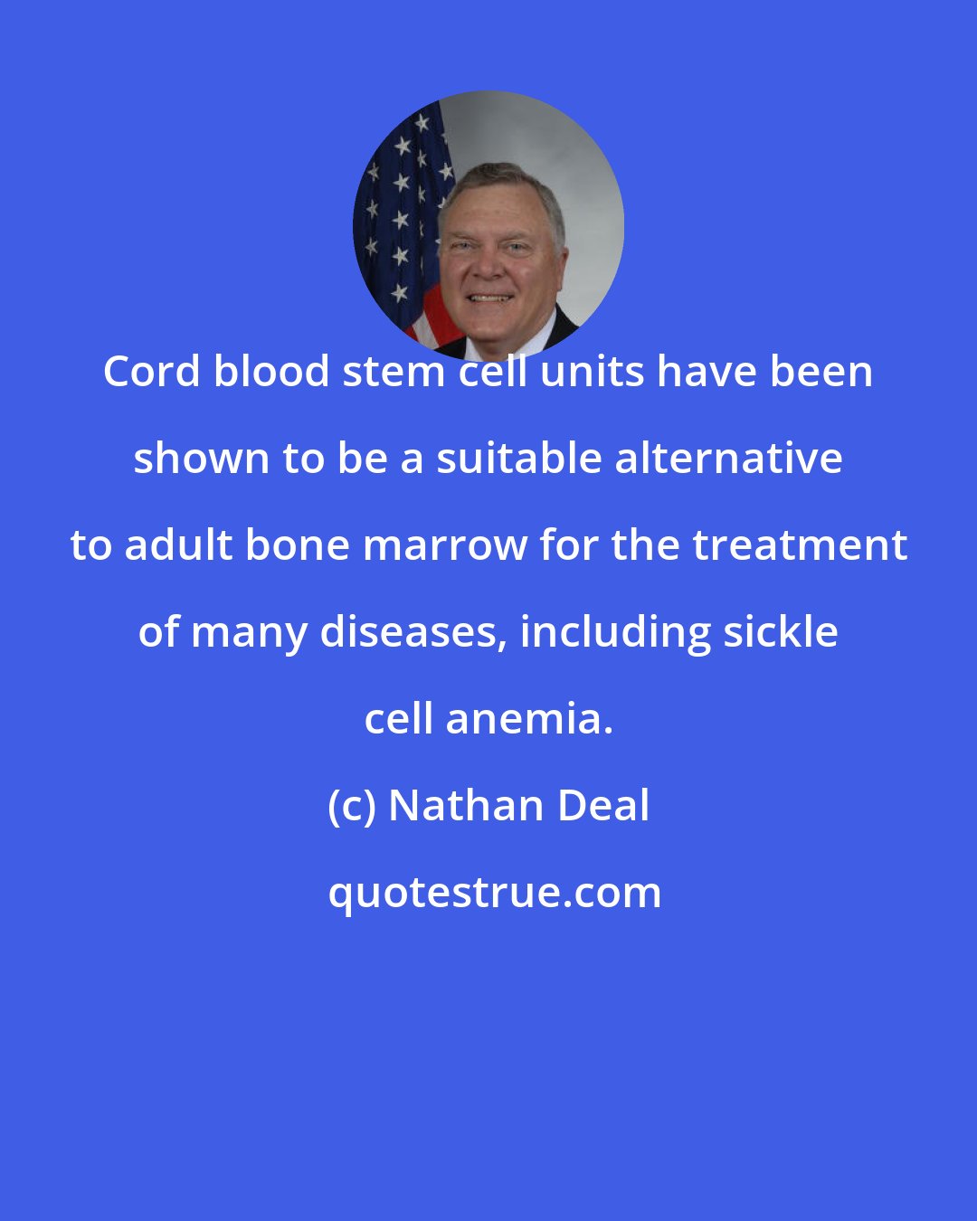 Nathan Deal: Cord blood stem cell units have been shown to be a suitable alternative to adult bone marrow for the treatment of many diseases, including sickle cell anemia.