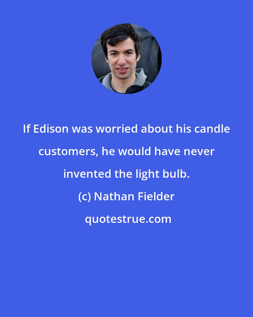 Nathan Fielder: If Edison was worried about his candle customers, he would have never invented the light bulb.