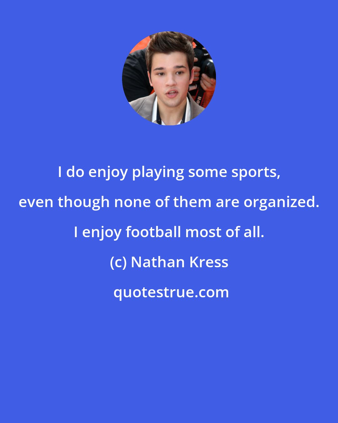 Nathan Kress: I do enjoy playing some sports, even though none of them are organized. I enjoy football most of all.