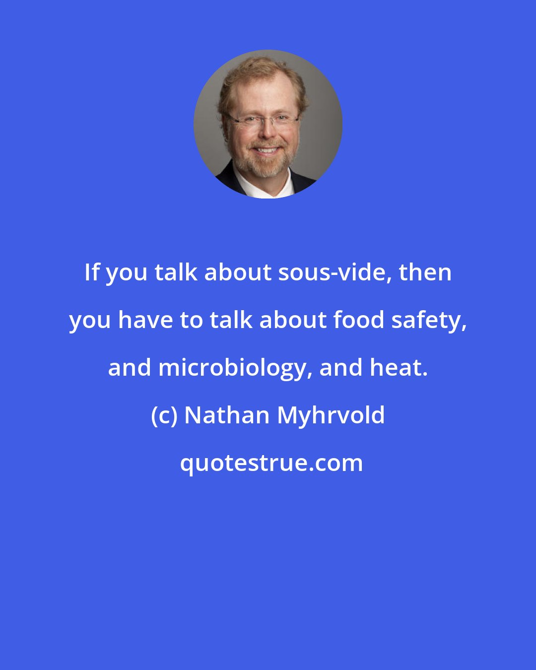 Nathan Myhrvold: If you talk about sous-vide, then you have to talk about food safety, and microbiology, and heat.