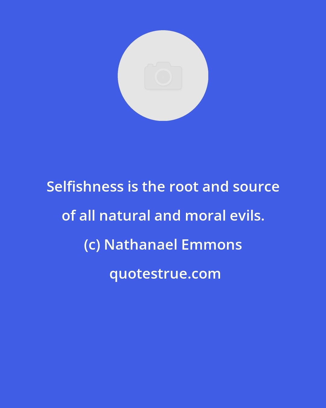 Nathanael Emmons: Selfishness is the root and source of all natural and moral evils.