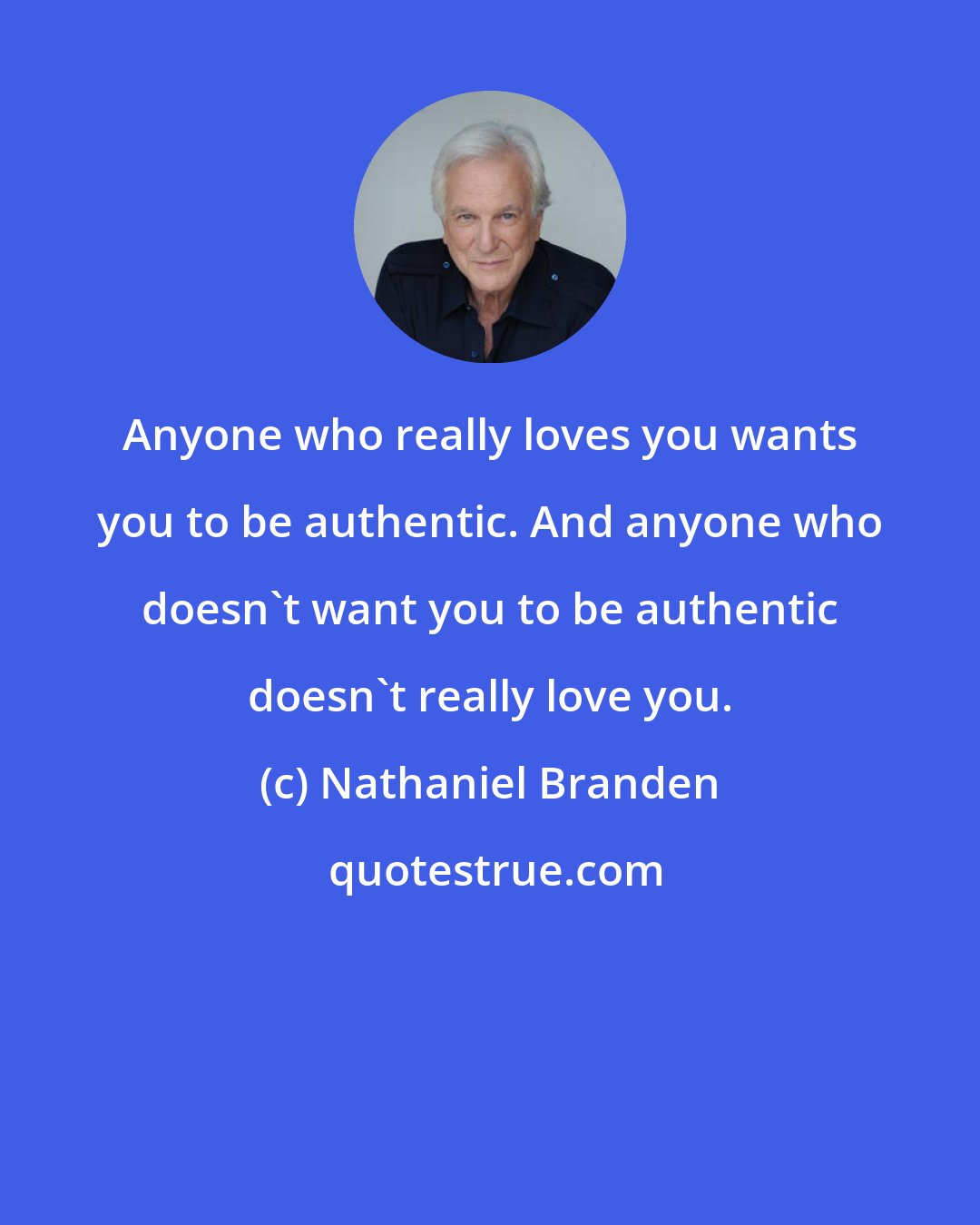 Nathaniel Branden: Anyone who really loves you wants you to be authentic. And anyone who doesn't want you to be authentic doesn't really love you.