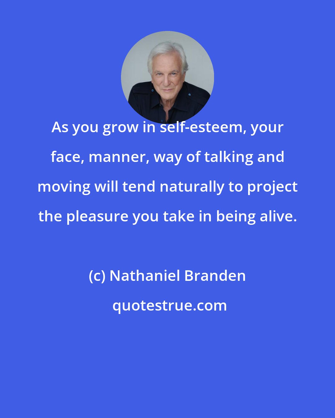 Nathaniel Branden: As you grow in self-esteem, your face, manner, way of talking and moving will tend naturally to project the pleasure you take in being alive.