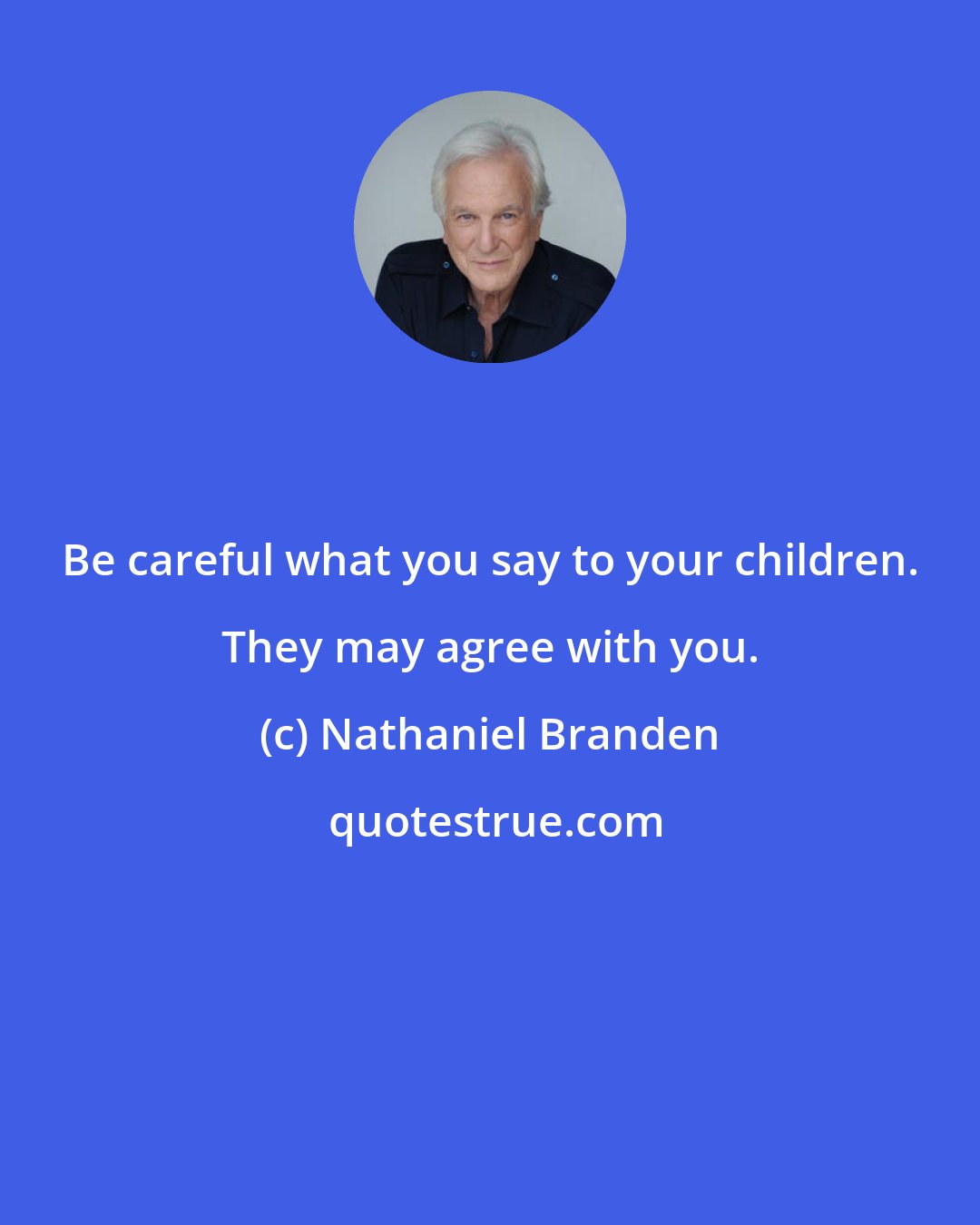 Nathaniel Branden: Be careful what you say to your children. They may agree with you.