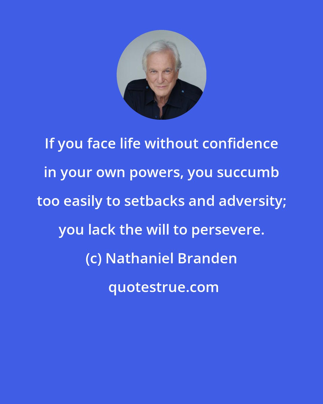 Nathaniel Branden: If you face life without confidence in your own powers, you succumb too easily to setbacks and adversity; you lack the will to persevere.