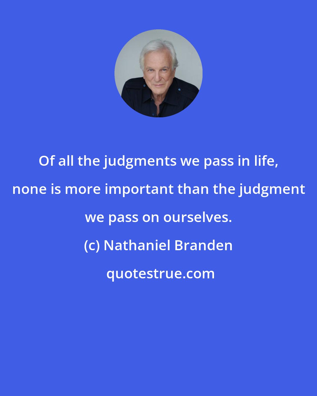 Nathaniel Branden: Of all the judgments we pass in life, none is more important than the judgment we pass on ourselves.