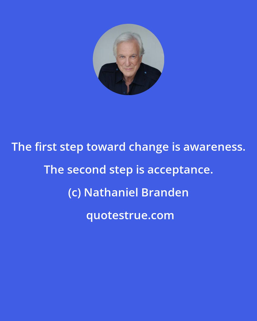 Nathaniel Branden: The first step toward change is awareness. The second step is acceptance.