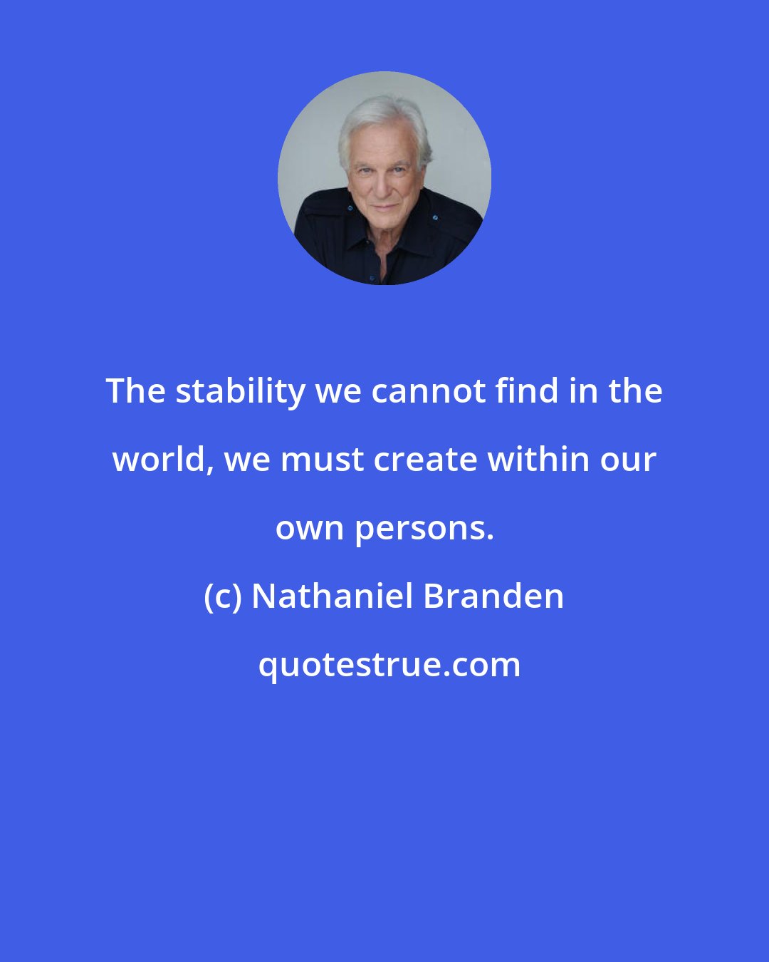 Nathaniel Branden: The stability we cannot find in the world, we must create within our own persons.