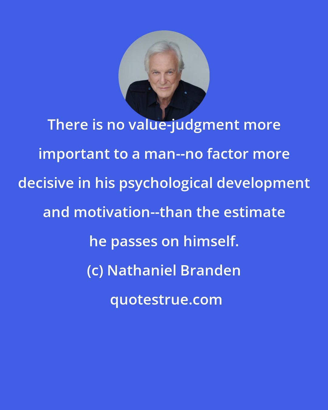 Nathaniel Branden: There is no value-judgment more important to a man--no factor more decisive in his psychological development and motivation--than the estimate he passes on himself.