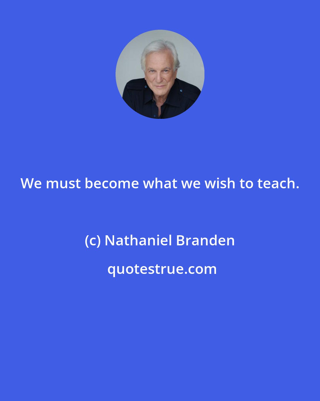 Nathaniel Branden: We must become what we wish to teach.