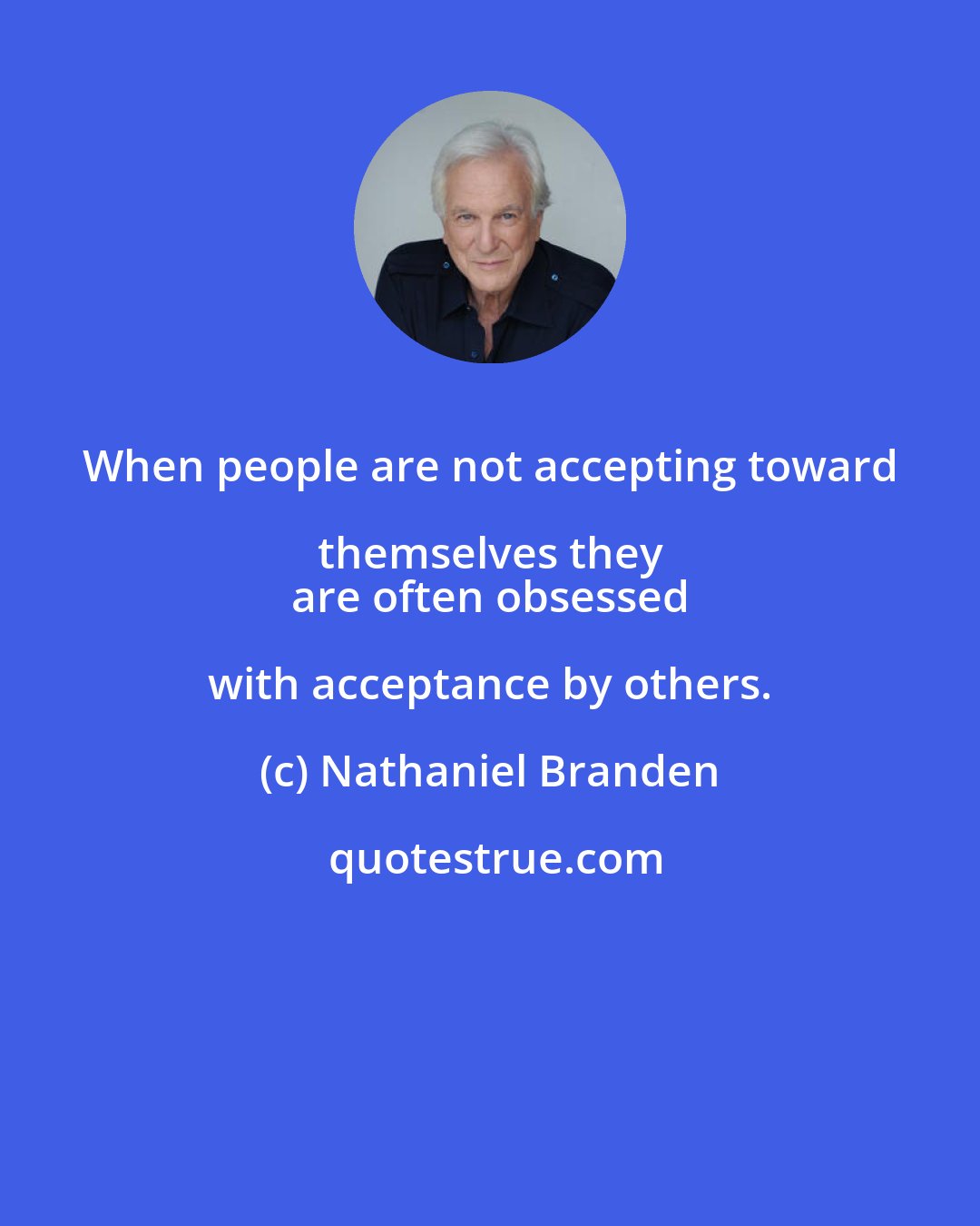 Nathaniel Branden: When people are not accepting toward themselves they 
 are often obsessed with acceptance by others.