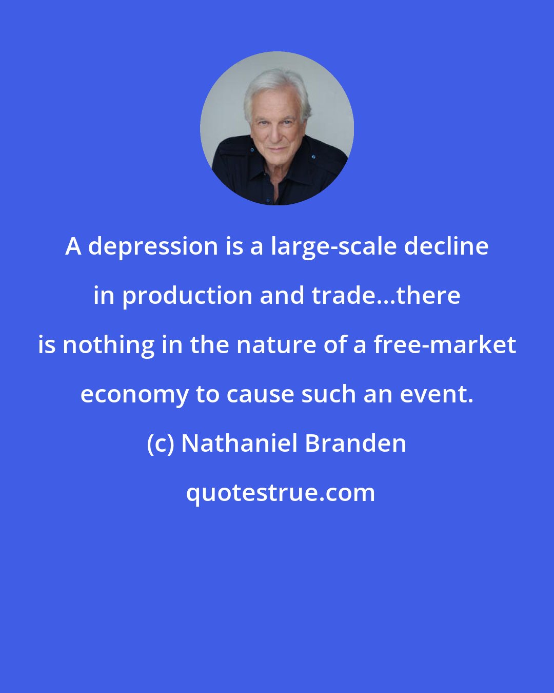 Nathaniel Branden: A depression is a large-scale decline in production and trade...there is nothing in the nature of a free-market economy to cause such an event.