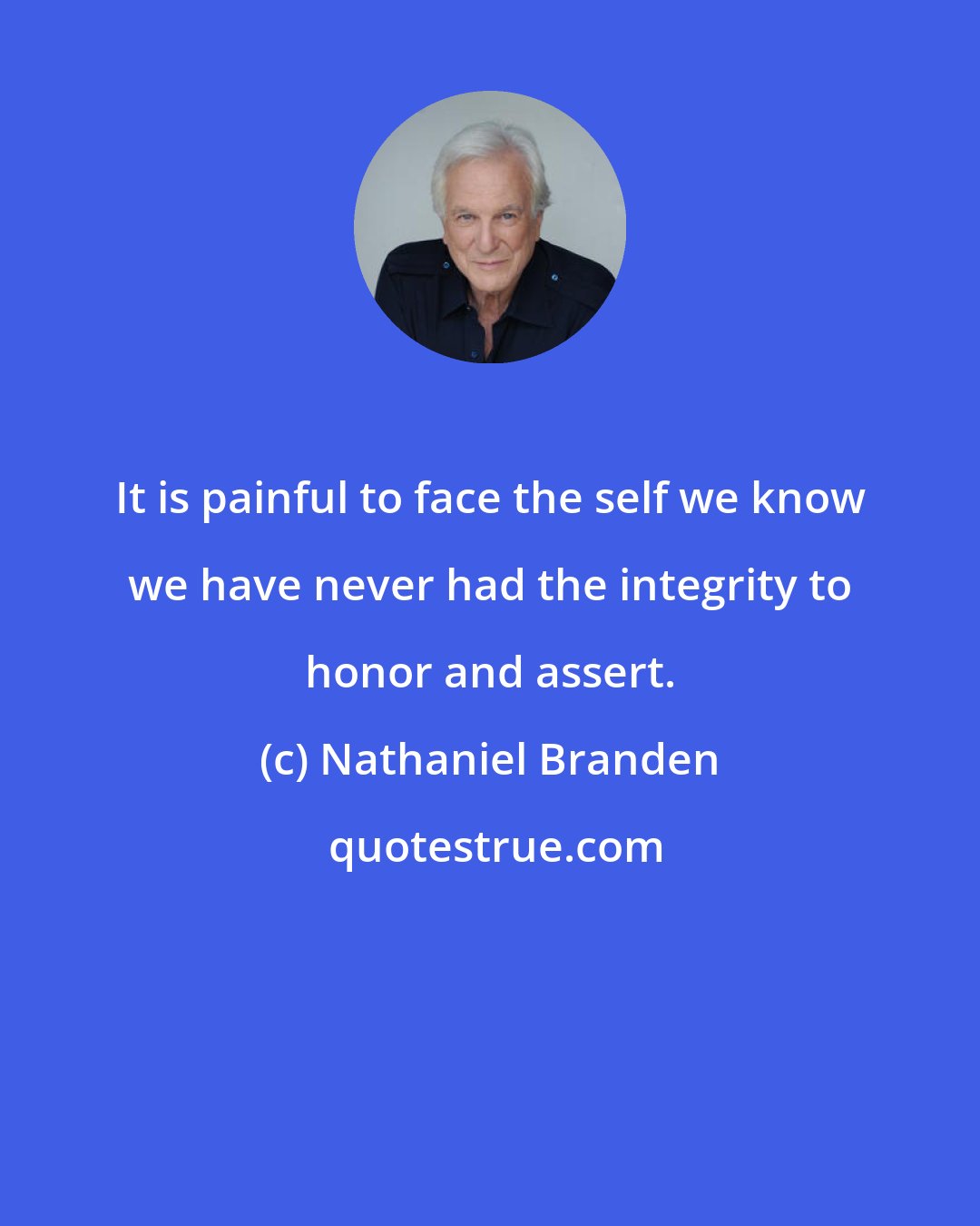 Nathaniel Branden: It is painful to face the self we know we have never had the integrity to honor and assert.