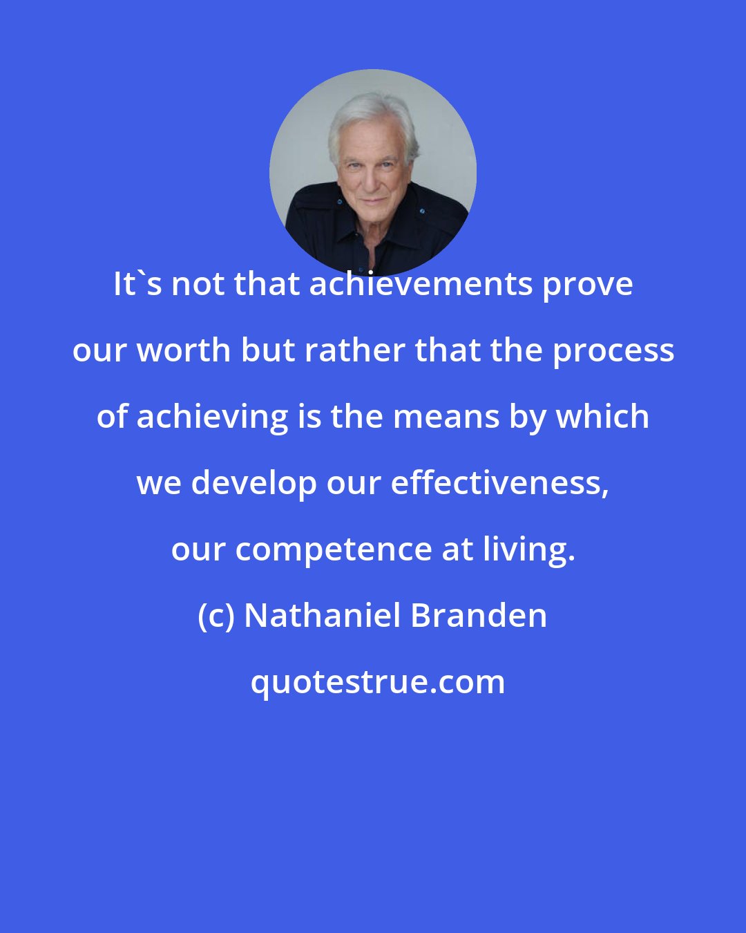 Nathaniel Branden: It's not that achievements prove our worth but rather that the process of achieving is the means by which we develop our effectiveness, our competence at living.