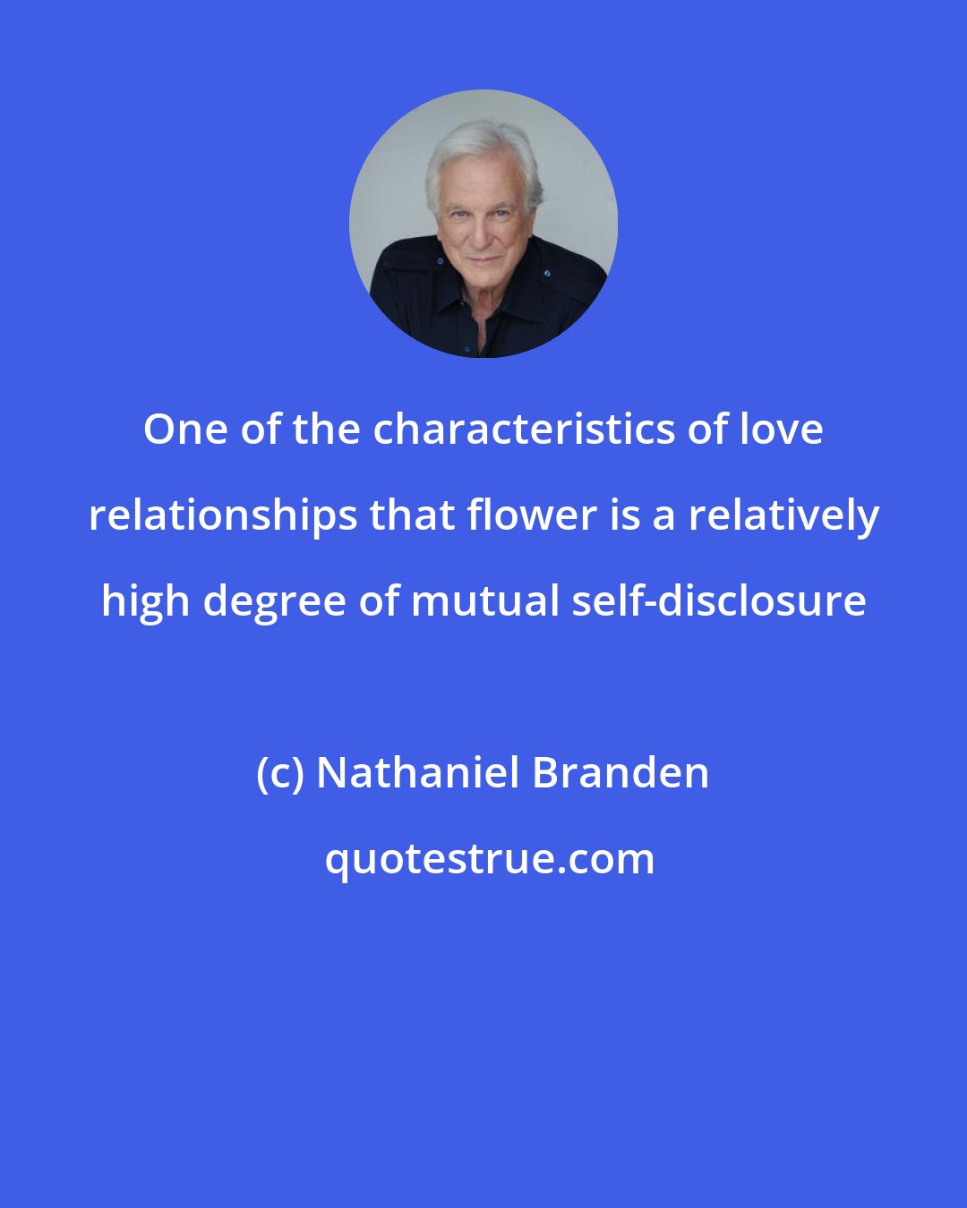 Nathaniel Branden: One of the characteristics of love relationships that flower is a relatively high degree of mutual self-disclosure