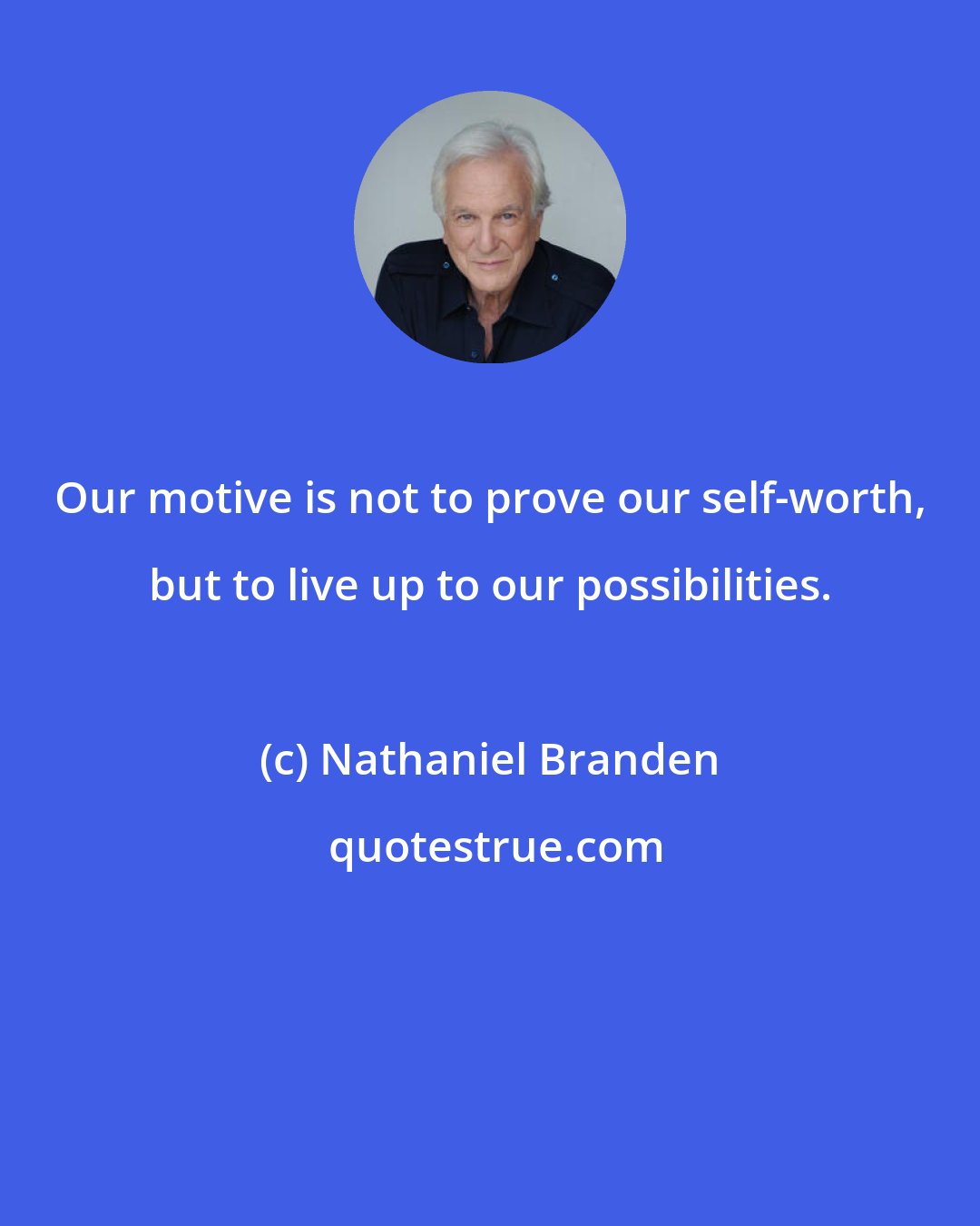 Nathaniel Branden: Our motive is not to prove our self-worth, but to live up to our possibilities.