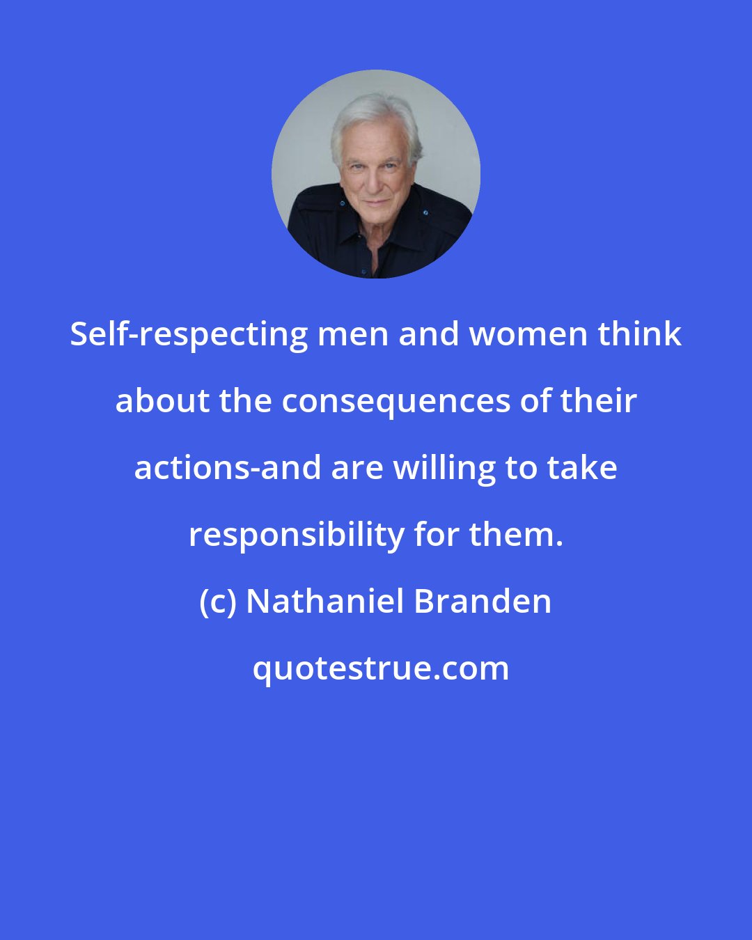 Nathaniel Branden: Self-respecting men and women think about the consequences of their actions-and are willing to take responsibility for them.