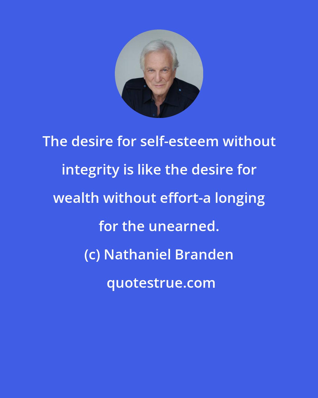 Nathaniel Branden: The desire for self-esteem without integrity is like the desire for wealth without effort-a longing for the unearned.