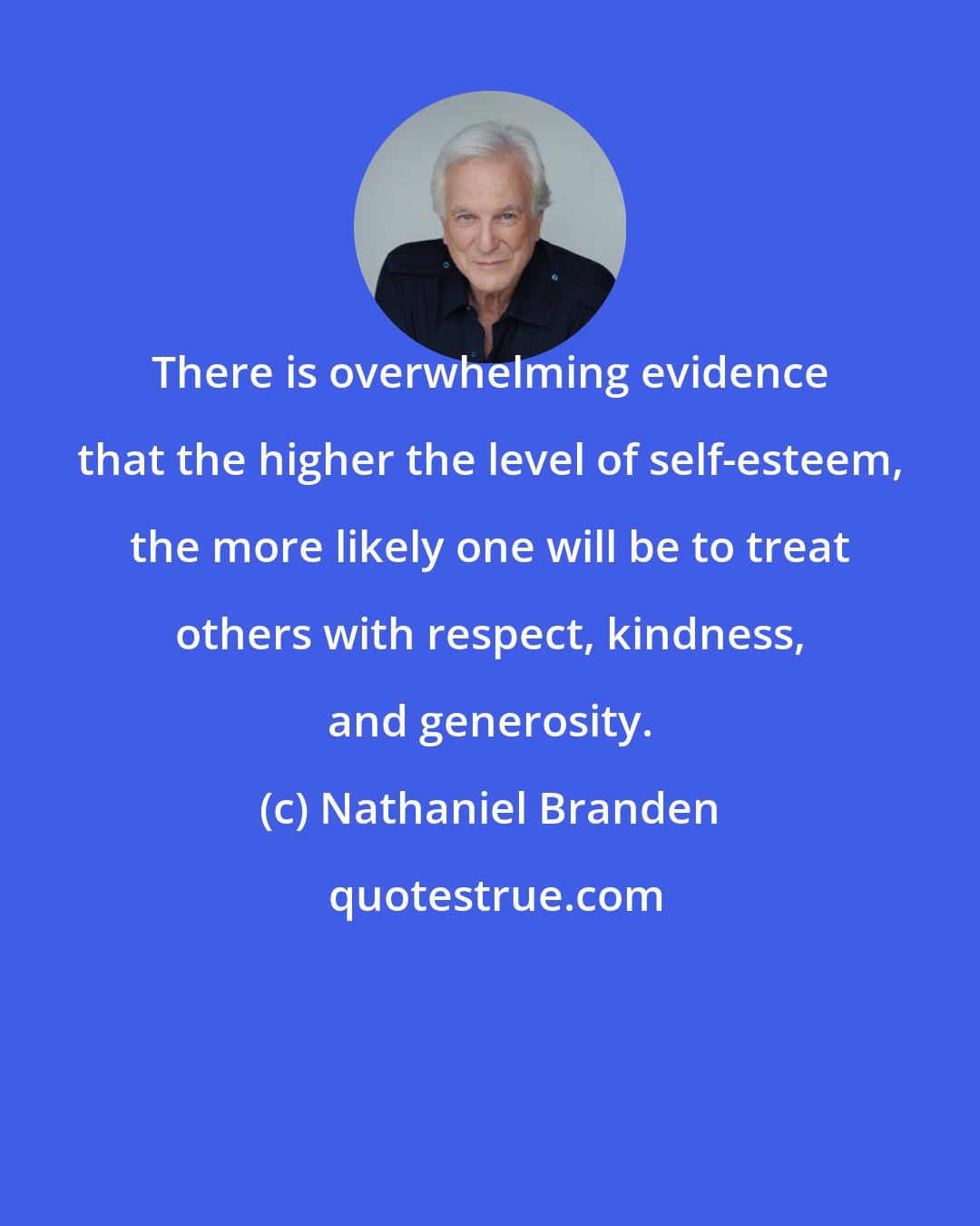 Nathaniel Branden: There is overwhelming evidence that the higher the level of self-esteem, the more likely one will be to treat others with respect, kindness, and generosity.