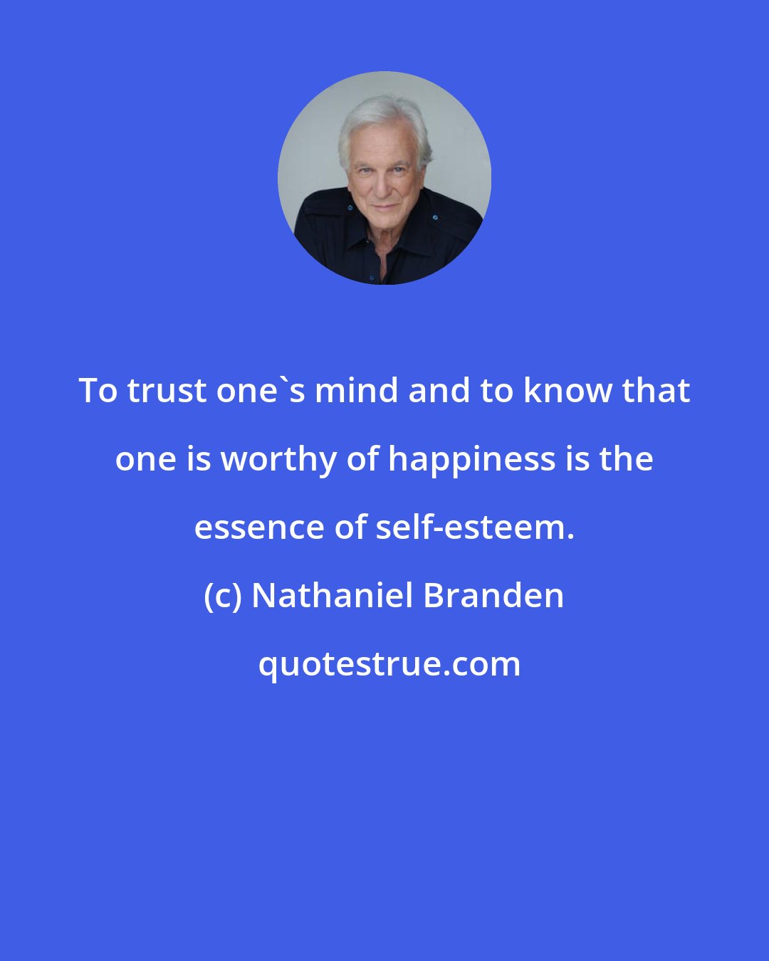 Nathaniel Branden: To trust one's mind and to know that one is worthy of happiness is the essence of self-esteem.