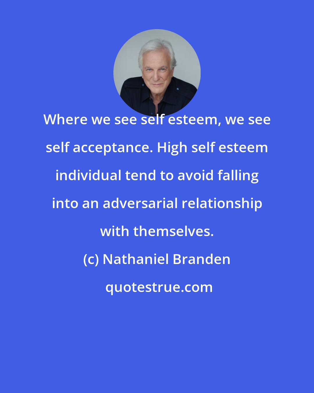 Nathaniel Branden: Where we see self esteem, we see self acceptance. High self esteem individual tend to avoid falling into an adversarial relationship with themselves.